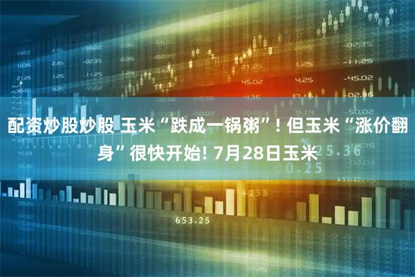 配资炒股炒股 玉米“跌成一锅粥”! 但玉米“涨价翻身”很快开始! 7月28日玉米