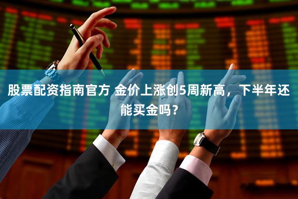 股票配资指南官方 金价上涨创5周新高，下半年还能买金吗？