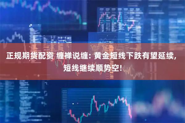 正规期货配资 缠禅说缠: 黄金短线下跌有望延续, 短线继续顺势空!