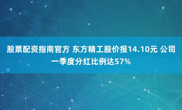股票配资指南官方 东方精工股价报14.10元 公司一季度分红比例达57%
