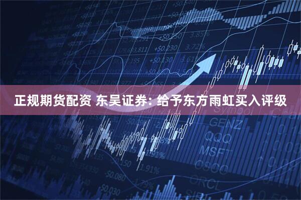 正规期货配资 东吴证券: 给予东方雨虹买入评级