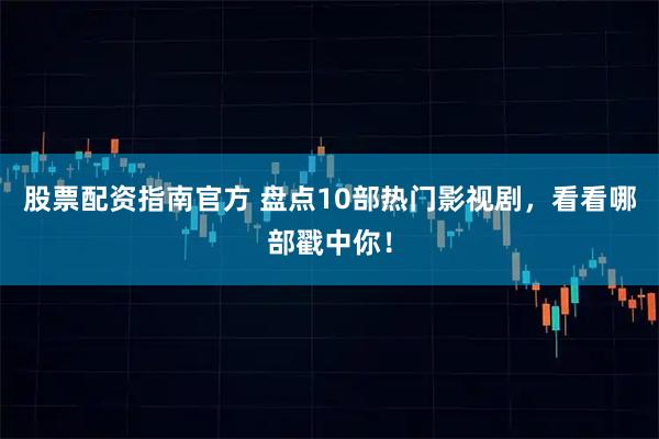股票配资指南官方 盘点10部热门影视剧，看看哪部戳中你！