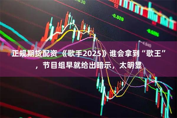 正规期货配资 《歌手2025》谁会拿到“歌王”，节目组早就给出暗示，太明显
