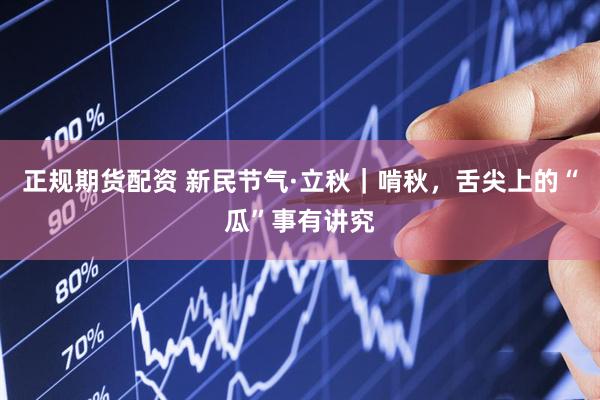正规期货配资 新民节气·立秋｜啃秋，舌尖上的“瓜”事有讲究