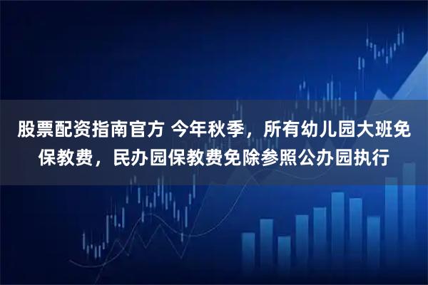 股票配资指南官方 今年秋季，所有幼儿园大班免保教费，民办园保教费免除参照公办园执行