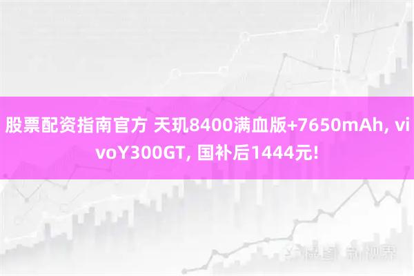 股票配资指南官方 天玑8400满血版+7650mAh, vivoY300GT, 国补后1444元!