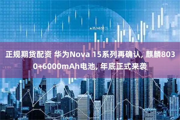 正规期货配资 华为Nova 15系列再确认, 麒麟8030+6000mAh电池, 年底正式来袭