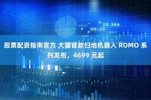 股票配资指南官方 大疆首款扫地机器人 ROMO 系列发布，4699 元起