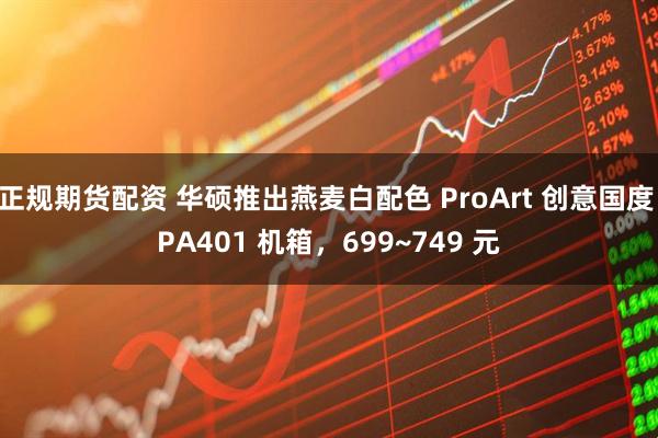 正规期货配资 华硕推出燕麦白配色 ProArt 创意国度 PA401 机箱，699~749 元