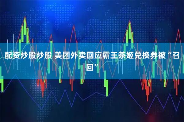 配资炒股炒股 美团外卖回应霸王茶姬兑换券被“召回”