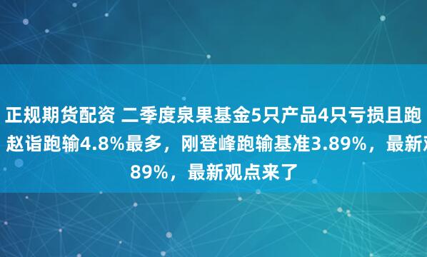 正规期货配资 二季度泉果基金5只产品4只亏损且跑输基准，赵诣跑输4.8%最多，刚登峰跑输基准3.89%，最新观点来了