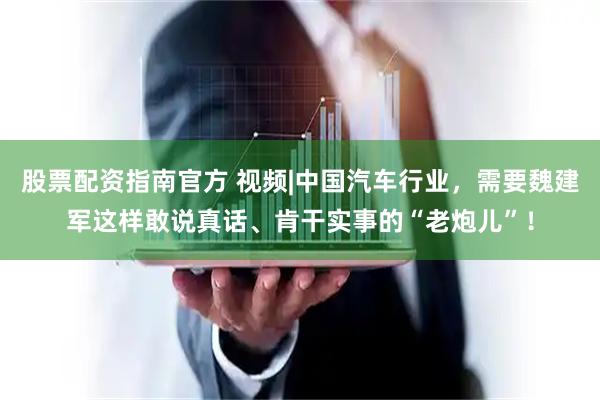股票配资指南官方 视频|中国汽车行业，需要魏建军这样敢说真话、肯干实事的“老炮儿”！