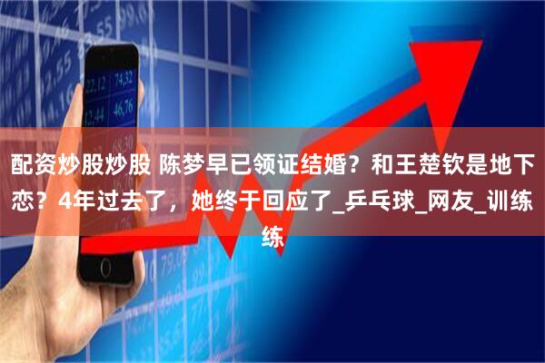 配资炒股炒股 陈梦早已领证结婚？和王楚钦是地下恋？4年过去了，她终于回应了_乒乓球_网友_训练