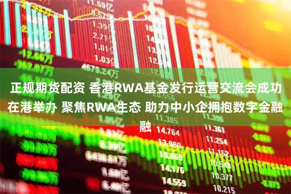 正规期货配资 香港RWA基金发行运营交流会成功在港举办 聚焦RWA生态 助力中小企拥抱数字金融
