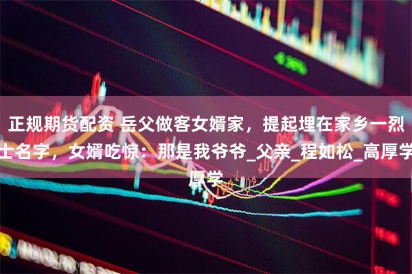 正规期货配资 岳父做客女婿家，提起埋在家乡一烈士名字，女婿吃惊：那是我爷爷_父亲_程如松_高厚学
