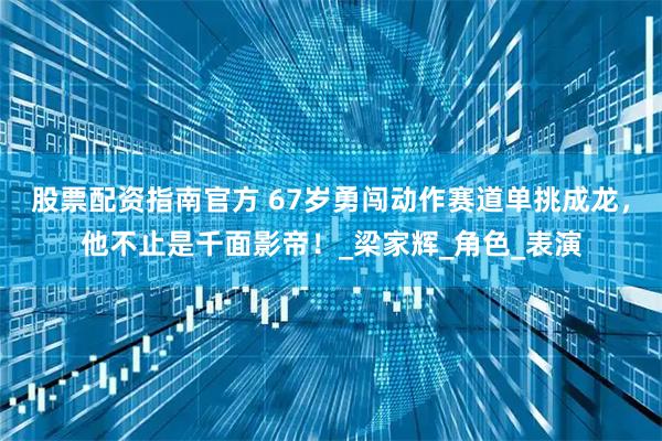 股票配资指南官方 67岁勇闯动作赛道单挑成龙，他不止是千面影帝！_梁家辉_角色_表演