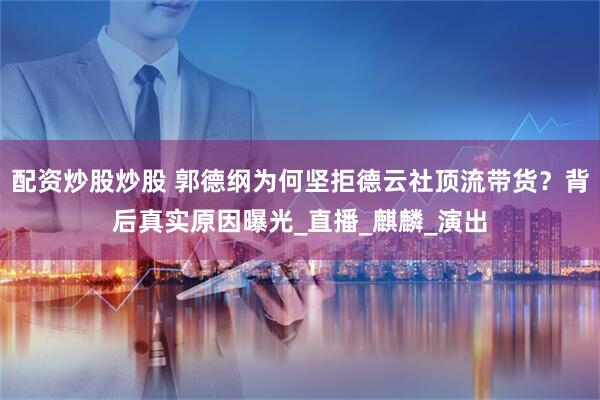 配资炒股炒股 郭德纲为何坚拒德云社顶流带货？背后真实原因曝光_直播_麒麟_演出