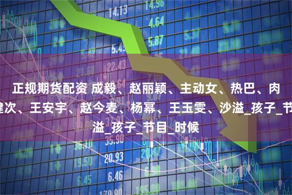 正规期货配资 成毅、赵丽颖、主动女、热巴、肉丝、檀健次、王安宇、赵今麦、杨幂、王玉雯、沙溢_孩子_节目_时候
