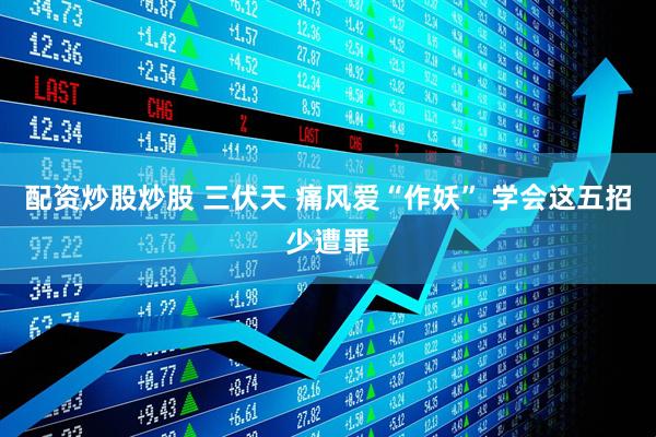 配资炒股炒股 三伏天 痛风爱“作妖” 学会这五招少遭罪