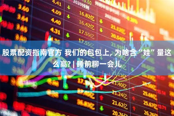 股票配资指南官方 我们的包包上, 为啥含“娃”量这么高? | 睡前聊一会儿
