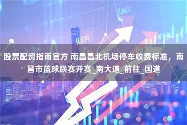 股票配资指南官方 南昌昌北机场停车收费标准，南昌市篮球联赛开赛_南大道_前往_国道