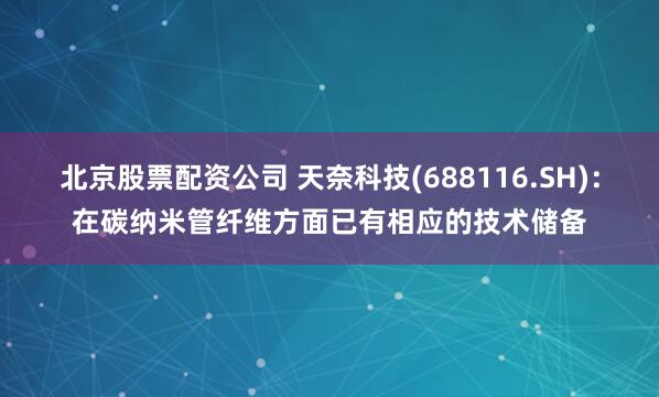 北京股票配资公司 天奈科技(688116.SH)：在碳纳米管纤维方面已有相应的技术储备