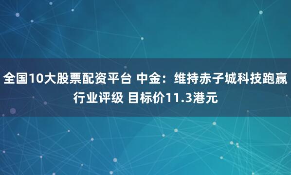 全国10大股票配资平台 中金:维持赤子城科技跑赢行业评级 目标价11.3港元