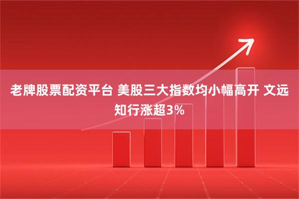 老牌股票配资平台 美股三大指数均小幅高开 文远知行涨超3%