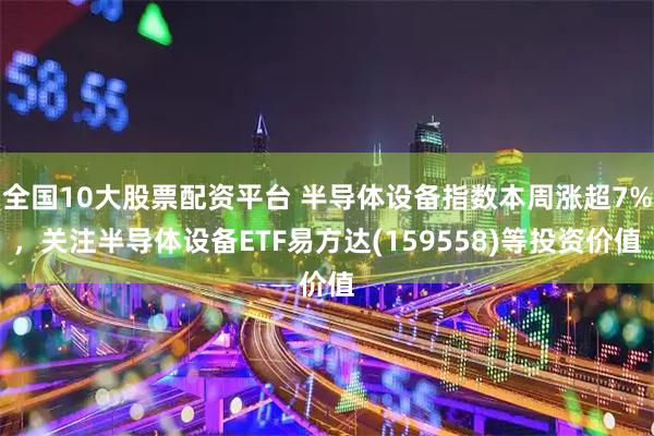 全国10大股票配资平台 半导体设备指数本周涨超7%,关注半导体设备ETF易方达(159558)等投资价值