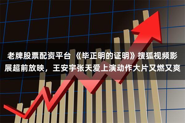 老牌股票配资平台 《毕正明的证明》搜狐视频影展超前放映，王安宇张天爱上演动作大片又燃又爽