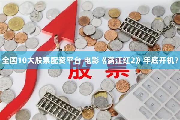 全国10大股票配资平台 电影《满江红2》年底开机？