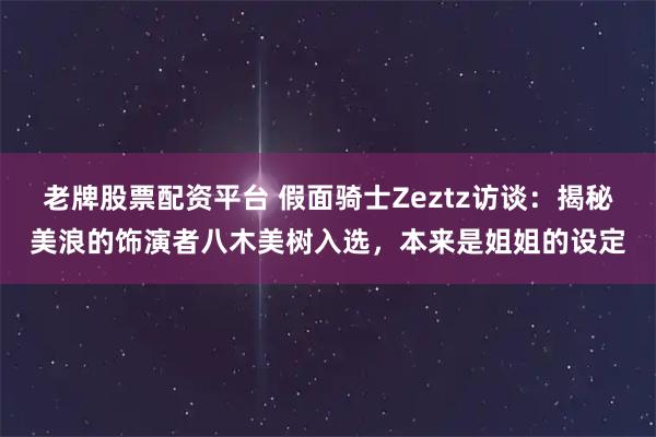 老牌股票配资平台 假面骑士Zeztz访谈：揭秘美浪的饰演者八木美树入选，本来是姐姐的设定