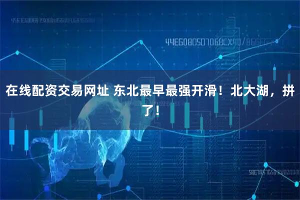 在线配资交易网址 东北最早最强开滑！北大湖，拼了！