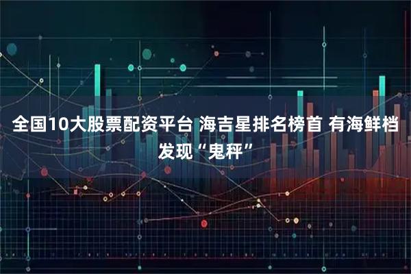 全国10大股票配资平台 海吉星排名榜首 有海鲜档发现“鬼秤”