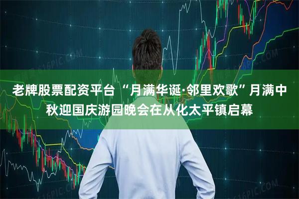 老牌股票配资平台 “月满华诞·邻里欢歌”月满中秋迎国庆游园晚会在从化太平镇启幕