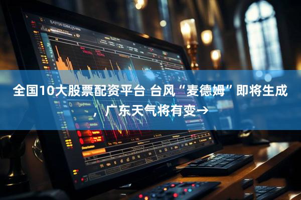 全国10大股票配资平台 台风“麦德姆”即将生成，广东天气将有变→