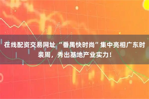 在线配资交易网址 “番禺快时尚”集中亮相广东时装周，秀出基地产业实力！