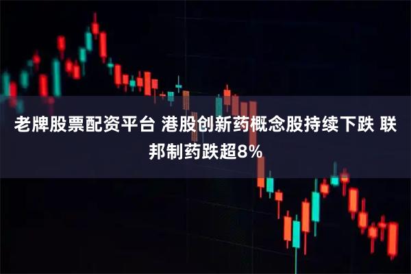 老牌股票配资平台 港股创新药概念股持续下跌 联邦制药跌超8%