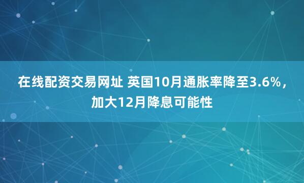 在线配资交易网址 英国10月通胀率降至3.6%，加大12月降息可能性