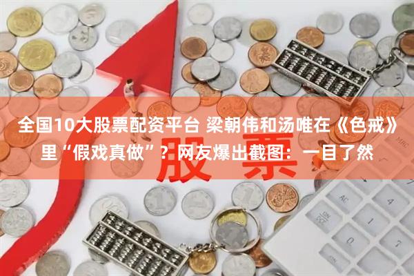 全国10大股票配资平台 梁朝伟和汤唯在《色戒》里“假戏真做”？网友爆出截图：一目了然