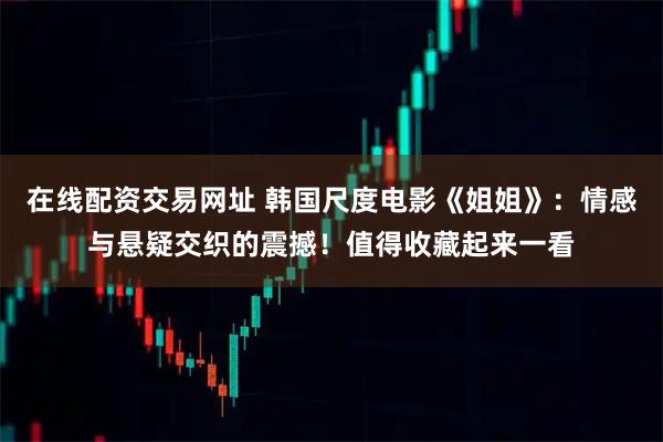 在线配资交易网址 韩国尺度电影《姐姐》：情感与悬疑交织的震撼！值得收藏起来一看