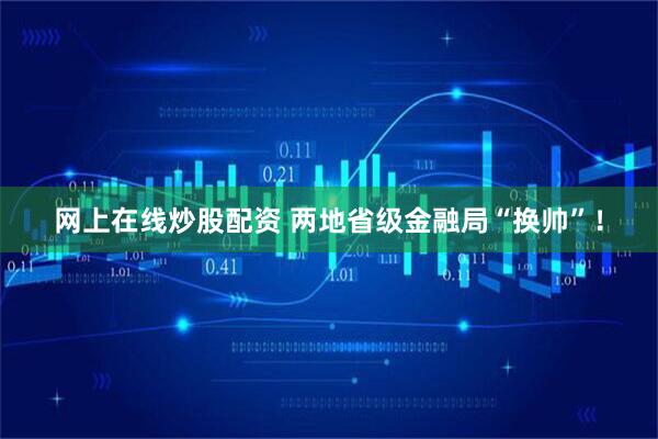 网上在线炒股配资 两地省级金融局“换帅”！