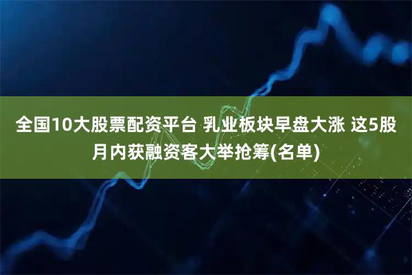 全国10大股票配资平台 乳业板块早盘大涨 这5股月内获融资客大举抢筹(名单)