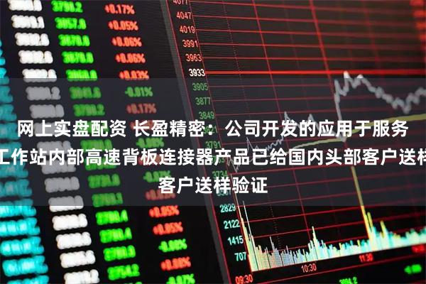 网上实盘配资 长盈精密:公司开发的应用于服务器、工作站内部高速背板连接器产品已给国内头部客户送样验证