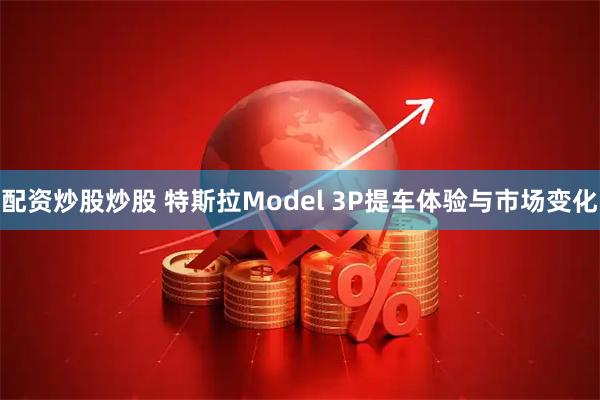 配资炒股炒股 特斯拉Model 3P提车体验与市场变化