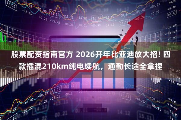 股票配资指南官方 2026开年比亚迪放大招! 四款插混210km纯电续航，通勤长途全拿捏