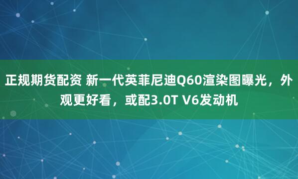 正规期货配资 新一代英菲尼迪Q60渲染图曝光，外观更好看，或配3.0T V6发动机