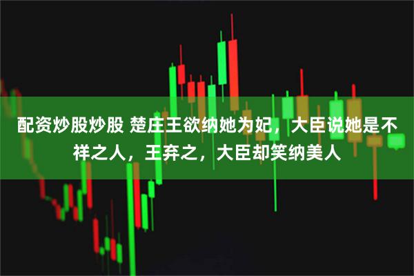 配资炒股炒股 楚庄王欲纳她为妃，大臣说她是不祥之人，王弃之，大臣却笑纳美人