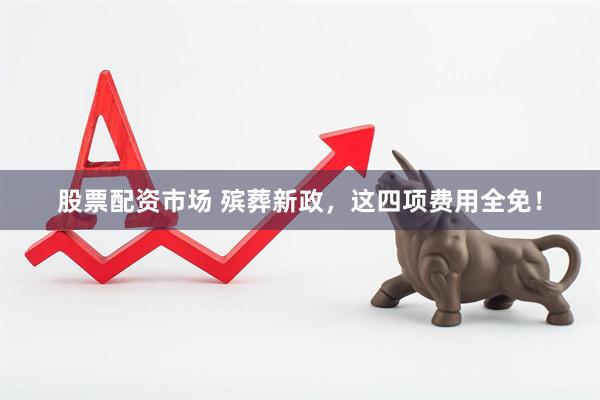 股票配资市场 殡葬新政，这四项费用全免！