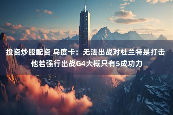 投资炒股配资 乌度卡：无法出战对杜兰特是打击 他若强行出战G4大概只有5成功力